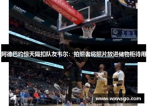 阿德巴约惊天隔扣队友韦尔：拍照者将照片放进储物柜待用